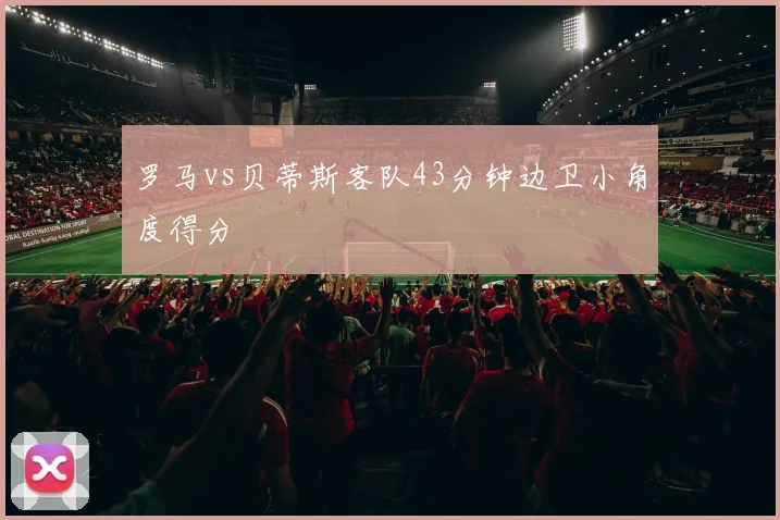 罗马vs贝蒂斯客队43分钟边卫小角度得分