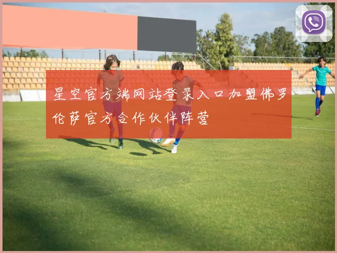 星空官方端网站登录入口加盟佛罗伦萨官方合作伙伴阵营