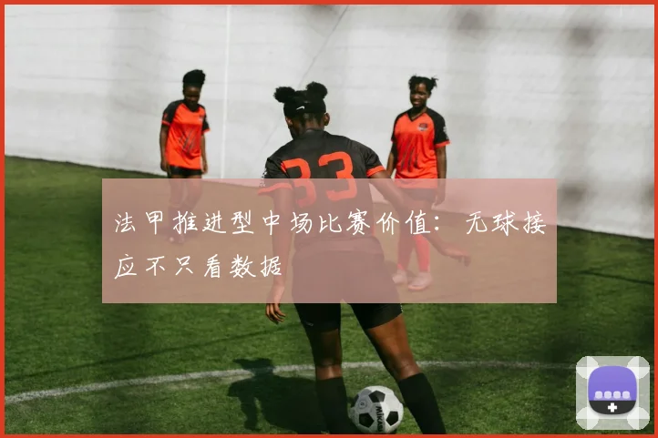 法甲推进型中场比赛价值：无球接应不只看数据