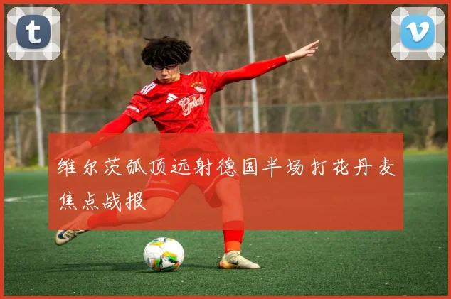 维尔茨弧顶远射德国半场打花丹麦焦点战报
