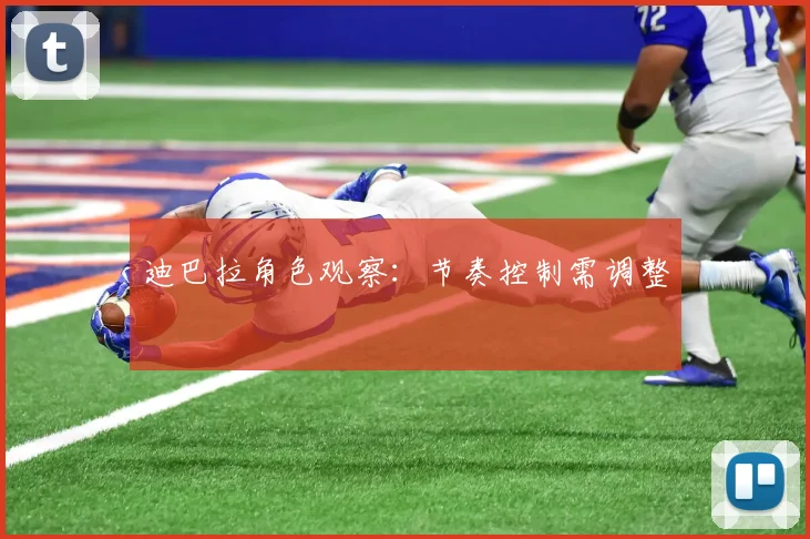 迪巴拉角色观察：节奏控制需调整