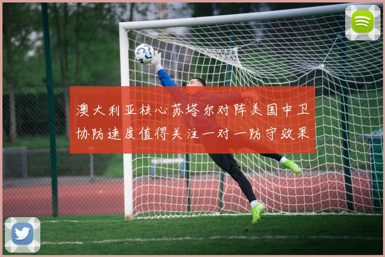 澳大利亚核心苏塔尔对阵美国中卫协防速度值得关注一对一防守效果