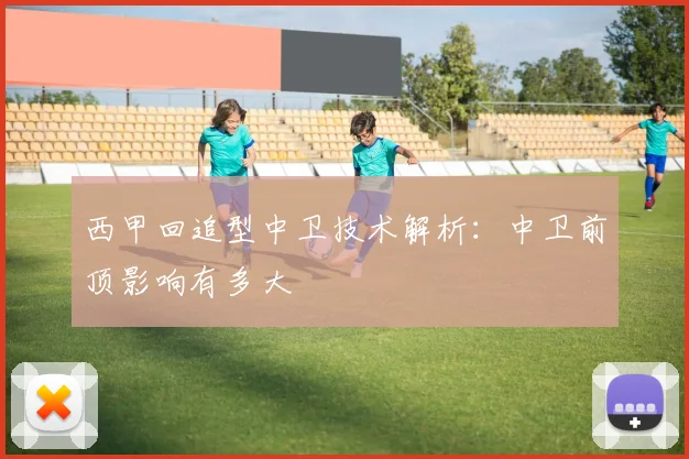 西甲回追型中卫技术解析：中卫前顶影响有多大
