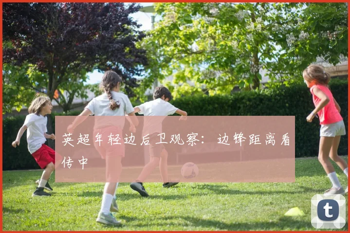 英超年轻边后卫观察：边锋距离看传中